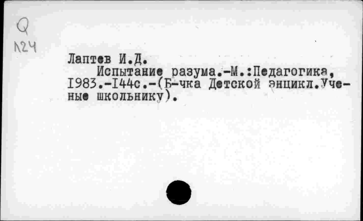 ﻿№4
Лаптев И.Д.
Испытание разума.-М.:Педагогикя, 1983.-144с.-(Б-чка Детской энцикл.Ученые школьнику).